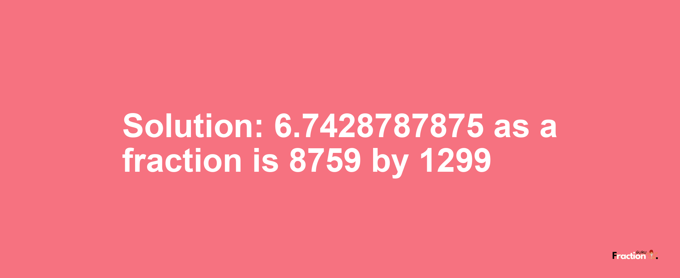 Solution:6.7428787875 as a fraction is 8759/1299